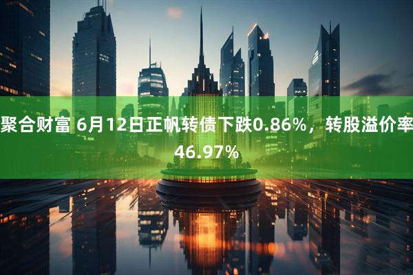 聚合财富 6月12日正帆转债下跌0.86%，转股溢价率46.97%