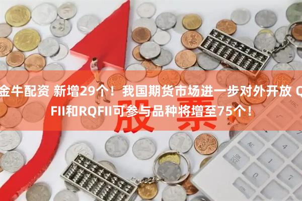 金牛配资 新增29个！我国期货市场进一步对外开放 QFII和RQFII可参与品种将增至75个！