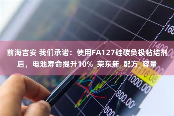 前海吉安 我们承诺：使用FA127硅碳负极粘结剂后，电池寿命提升10%_荣东新_配方_容量
