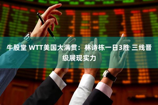 牛股堂 WTT美国大满贯：林诗栋一日3胜 三线晋级展现实力
