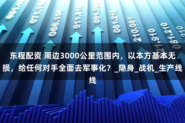 东程配资 周边3000公里范围内，以本方基本无损，给任何对手全面去军事化？_隐身_战机_生产线