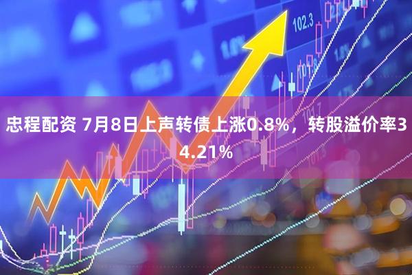 忠程配资 7月8日上声转债上涨0.8%，转股溢价率34.21%