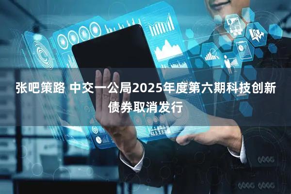 张吧策路 中交一公局2025年度第六期科技创新债券取消发行