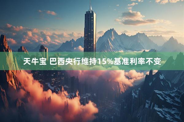 天牛宝 巴西央行维持15%基准利率不变