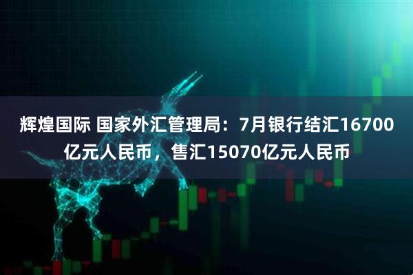 辉煌国际 国家外汇管理局：7月银行结汇16700亿元人民币，售汇15070亿元人民币
