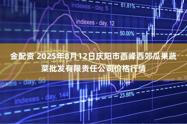 金配资 2025年8月12日庆阳市西峰西郊瓜果蔬菜批发有限责任公司价格行情