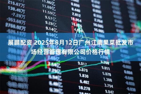 展鵬配资 2025年8月12日广州江南果菜批发市场经营管理有限公司价格行情