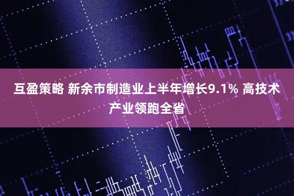 互盈策略 新余市制造业上半年增长9.1% 高技术产业领跑全省