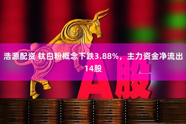 浩源配资 钛白粉概念下跌3.88%，主力资金净流出14股