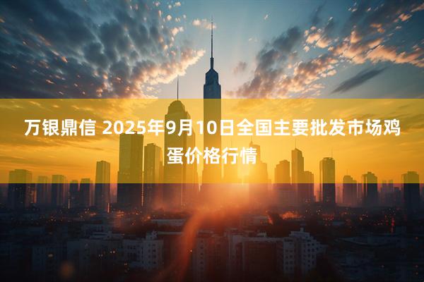 万银鼎信 2025年9月10日全国主要批发市场鸡蛋价格行情