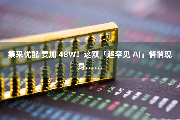 集采优配 要加 48W！这双「超罕见 AJ」悄悄现身……