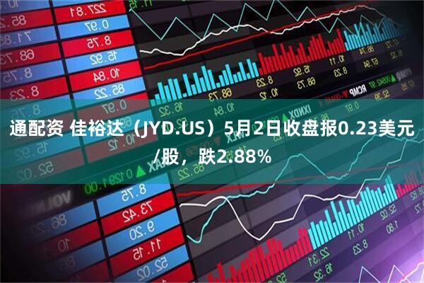 通配资 佳裕达（JYD.US）5月2日收盘报0.23美元/股，跌2.88%