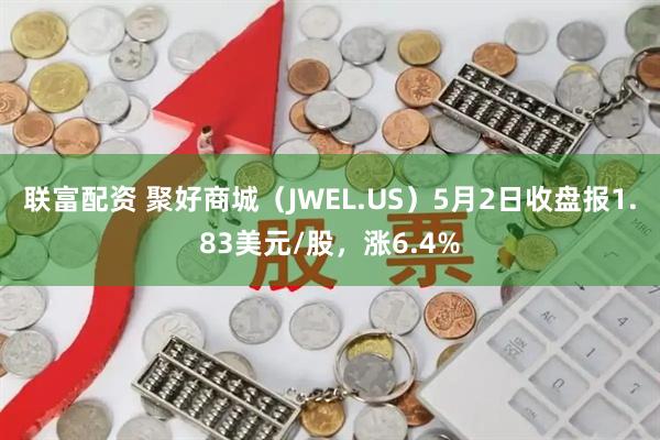 联富配资 聚好商城（JWEL.US）5月2日收盘报1.83美元/股，涨6.4%