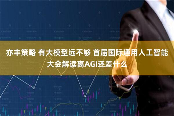 亦丰策略 有大模型远不够 首届国际通用人工智能大会解读离AGI还差什么