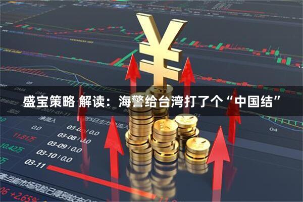 盛宝策略 解读：海警给台湾打了个“中国结”