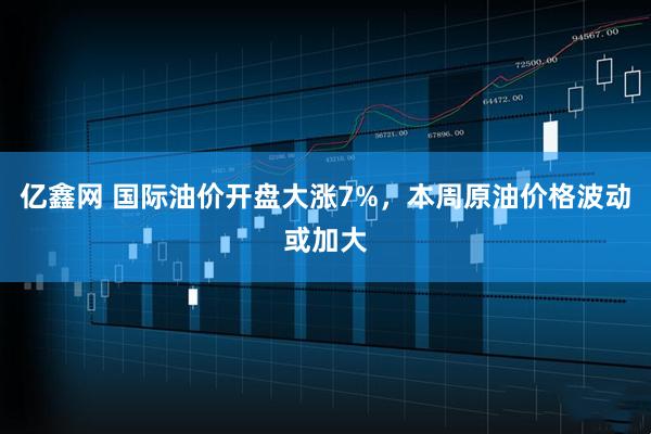 亿鑫网 国际油价开盘大涨7%，本周原油价格波动或加大