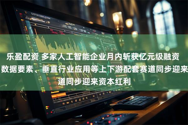 乐盈配资 多家人工智能企业月内斩获亿元级融资 AI算力、数据要素、垂直行业应用等上下游配套赛道同步迎来资本红利
